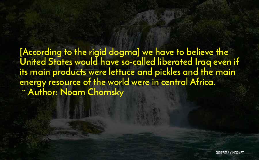 Noam Chomsky Quotes: [according To The Rigid Dogma] We Have To Believe The United States Would Have So-called Liberated Iraq Even If Its