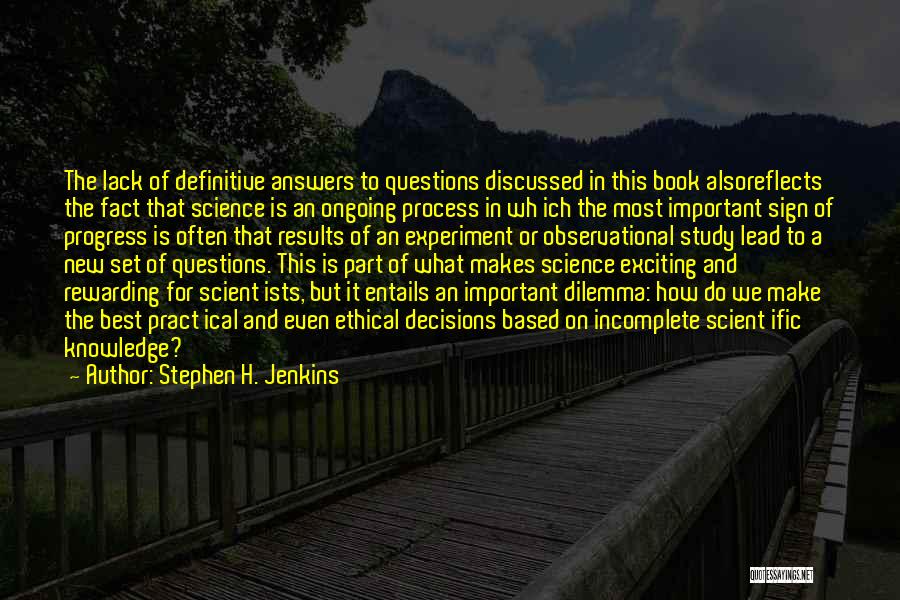 Stephen H. Jenkins Quotes: The Lack Of Definitive Answers To Questions Discussed In This Book Alsoreflects The Fact That Science Is An Ongoing Process