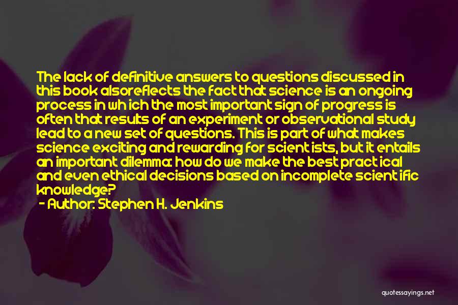 Stephen H. Jenkins Quotes: The Lack Of Definitive Answers To Questions Discussed In This Book Alsoreflects The Fact That Science Is An Ongoing Process