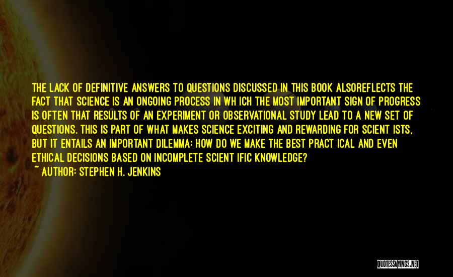 Stephen H. Jenkins Quotes: The Lack Of Definitive Answers To Questions Discussed In This Book Alsoreflects The Fact That Science Is An Ongoing Process