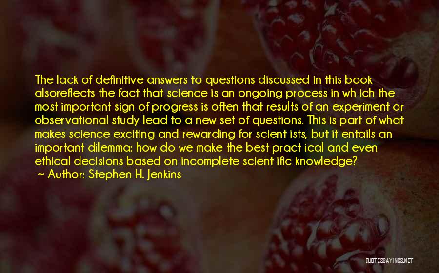 Stephen H. Jenkins Quotes: The Lack Of Definitive Answers To Questions Discussed In This Book Alsoreflects The Fact That Science Is An Ongoing Process