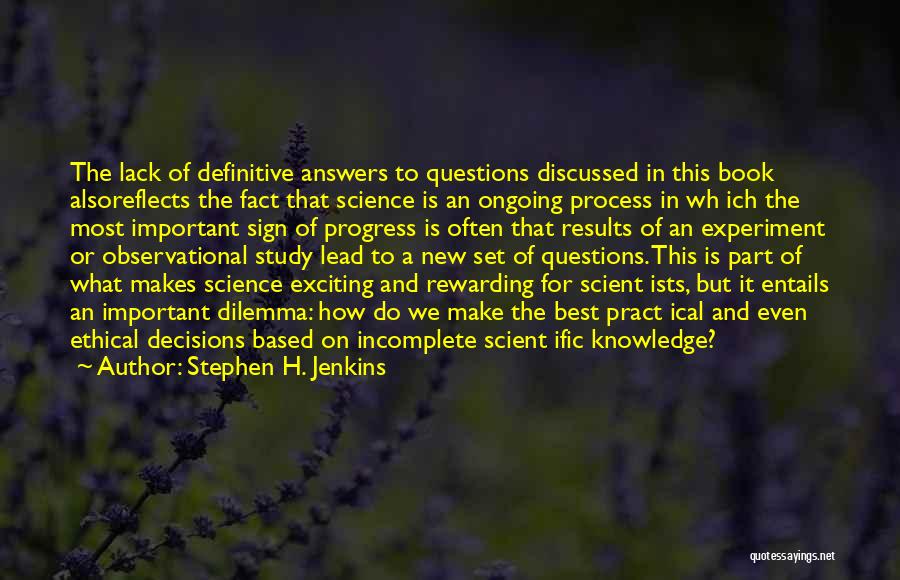 Stephen H. Jenkins Quotes: The Lack Of Definitive Answers To Questions Discussed In This Book Alsoreflects The Fact That Science Is An Ongoing Process