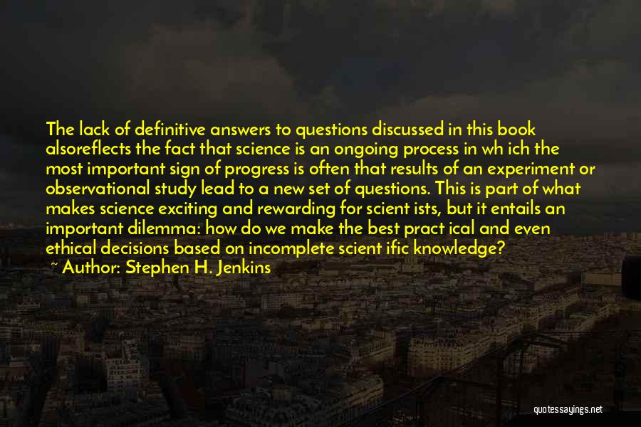 Stephen H. Jenkins Quotes: The Lack Of Definitive Answers To Questions Discussed In This Book Alsoreflects The Fact That Science Is An Ongoing Process