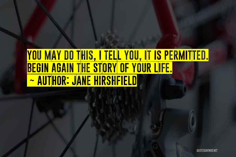 Jane Hirshfield Quotes: You May Do This, I Tell You, It Is Permitted. Begin Again The Story Of Your Life.