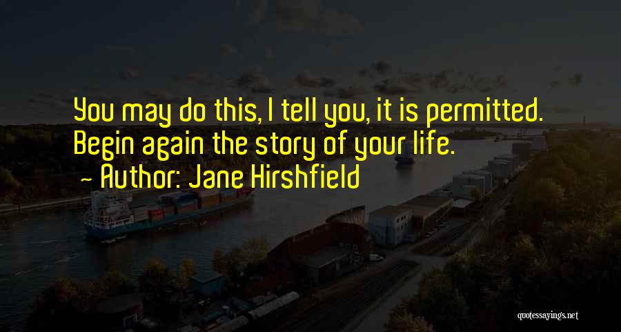 Jane Hirshfield Quotes: You May Do This, I Tell You, It Is Permitted. Begin Again The Story Of Your Life.