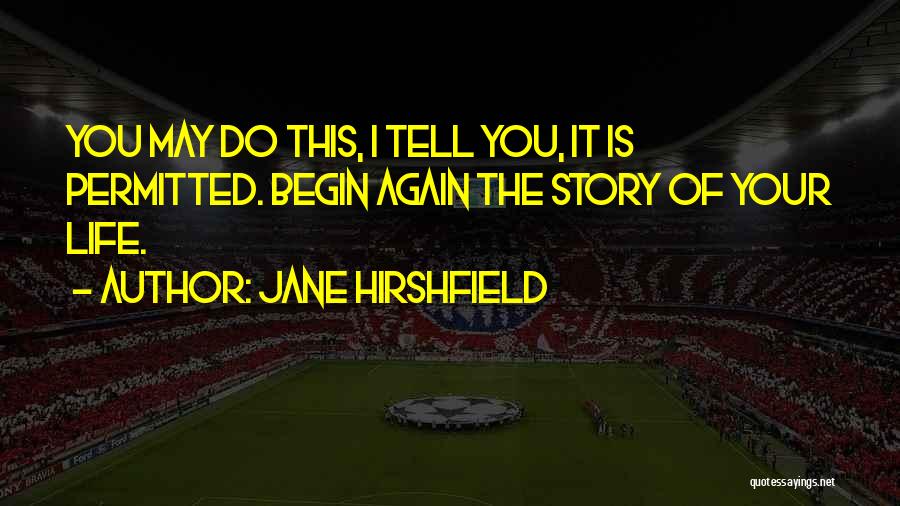 Jane Hirshfield Quotes: You May Do This, I Tell You, It Is Permitted. Begin Again The Story Of Your Life.