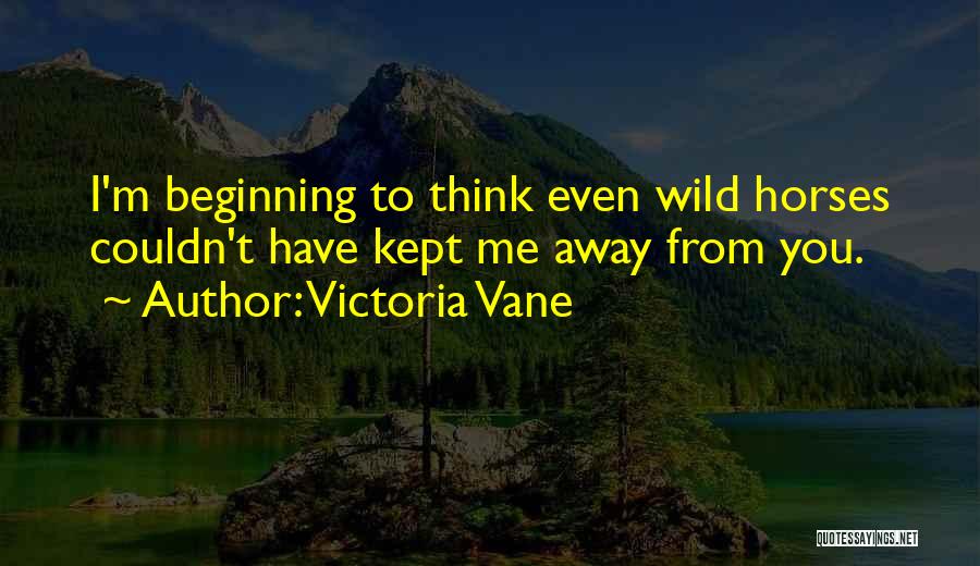 Victoria Vane Quotes: I'm Beginning To Think Even Wild Horses Couldn't Have Kept Me Away From You.