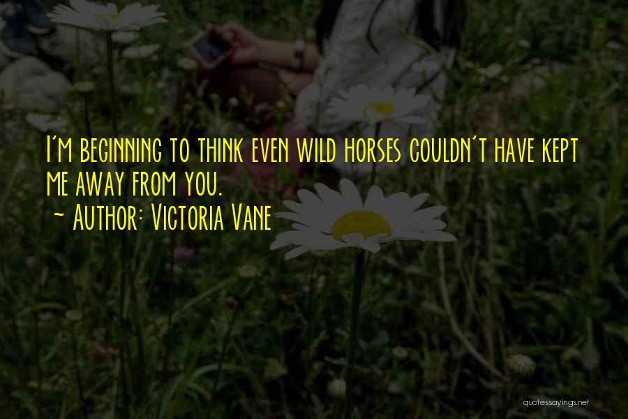 Victoria Vane Quotes: I'm Beginning To Think Even Wild Horses Couldn't Have Kept Me Away From You.