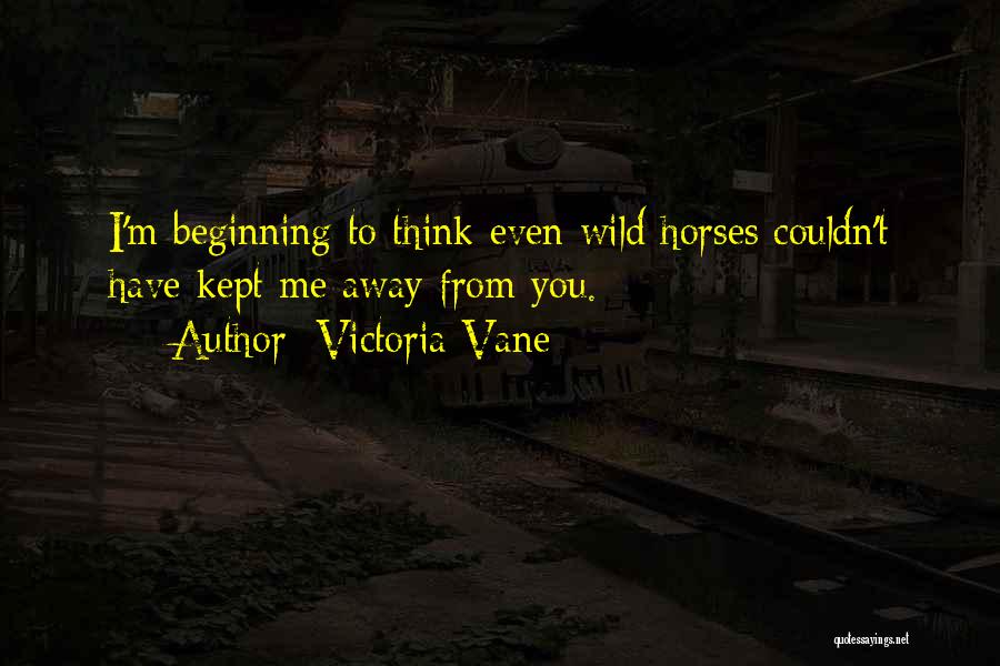 Victoria Vane Quotes: I'm Beginning To Think Even Wild Horses Couldn't Have Kept Me Away From You.