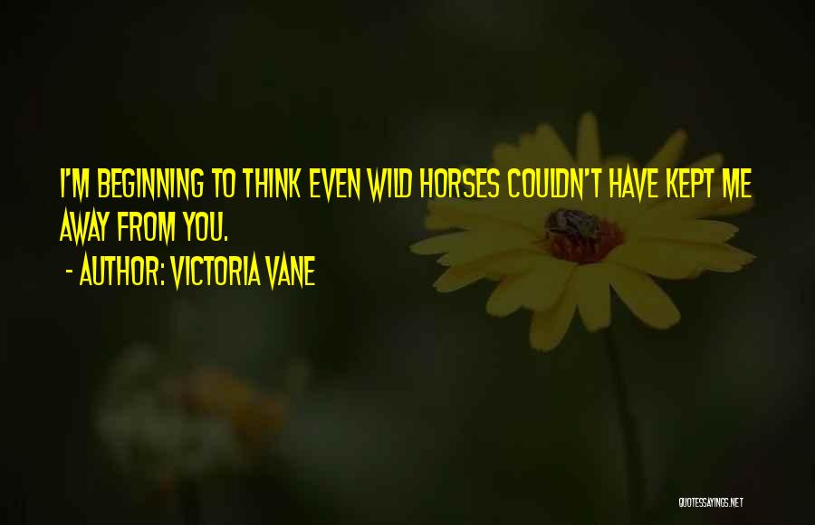 Victoria Vane Quotes: I'm Beginning To Think Even Wild Horses Couldn't Have Kept Me Away From You.