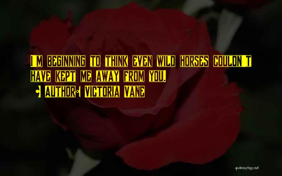 Victoria Vane Quotes: I'm Beginning To Think Even Wild Horses Couldn't Have Kept Me Away From You.