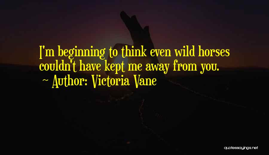 Victoria Vane Quotes: I'm Beginning To Think Even Wild Horses Couldn't Have Kept Me Away From You.