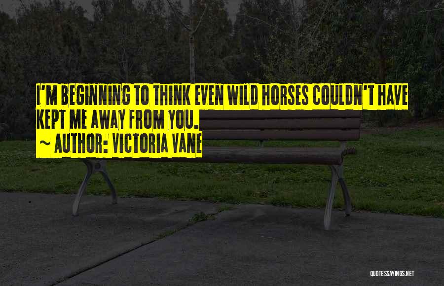 Victoria Vane Quotes: I'm Beginning To Think Even Wild Horses Couldn't Have Kept Me Away From You.