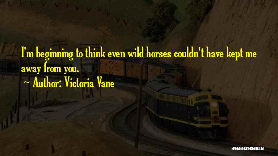 Victoria Vane Quotes: I'm Beginning To Think Even Wild Horses Couldn't Have Kept Me Away From You.