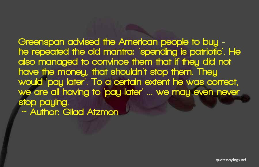 Gilad Atzmon Quotes: Greenspan Advised The American People To Buy - He Repeated The Old Mantra: 'spending Is Patriotic'. He Also Managed To