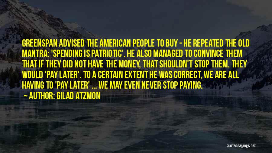 Gilad Atzmon Quotes: Greenspan Advised The American People To Buy - He Repeated The Old Mantra: 'spending Is Patriotic'. He Also Managed To