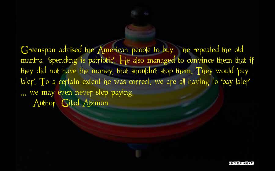 Gilad Atzmon Quotes: Greenspan Advised The American People To Buy - He Repeated The Old Mantra: 'spending Is Patriotic'. He Also Managed To