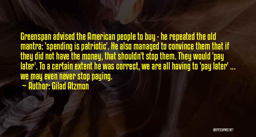 Gilad Atzmon Quotes: Greenspan Advised The American People To Buy - He Repeated The Old Mantra: 'spending Is Patriotic'. He Also Managed To