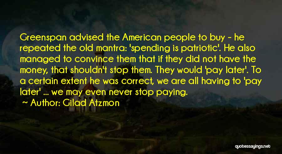 Gilad Atzmon Quotes: Greenspan Advised The American People To Buy - He Repeated The Old Mantra: 'spending Is Patriotic'. He Also Managed To