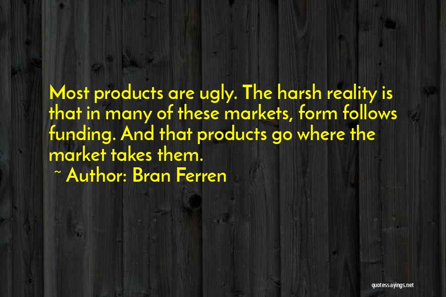 Bran Ferren Quotes: Most Products Are Ugly. The Harsh Reality Is That In Many Of These Markets, Form Follows Funding. And That Products