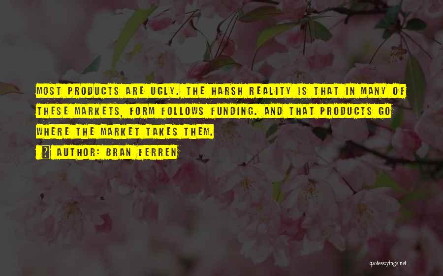 Bran Ferren Quotes: Most Products Are Ugly. The Harsh Reality Is That In Many Of These Markets, Form Follows Funding. And That Products