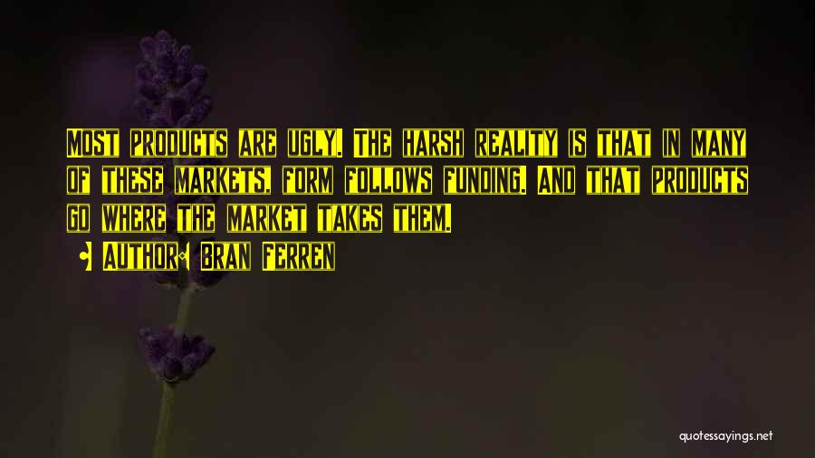 Bran Ferren Quotes: Most Products Are Ugly. The Harsh Reality Is That In Many Of These Markets, Form Follows Funding. And That Products