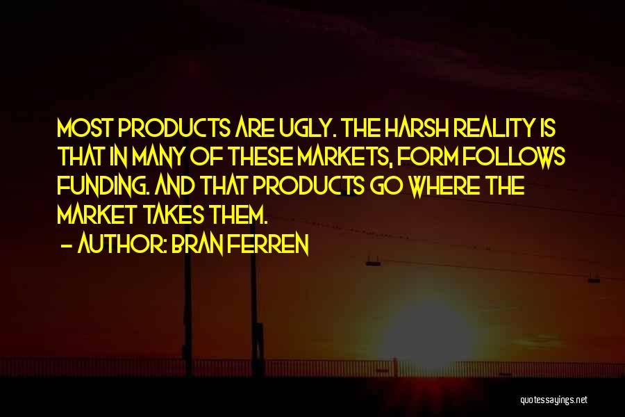 Bran Ferren Quotes: Most Products Are Ugly. The Harsh Reality Is That In Many Of These Markets, Form Follows Funding. And That Products