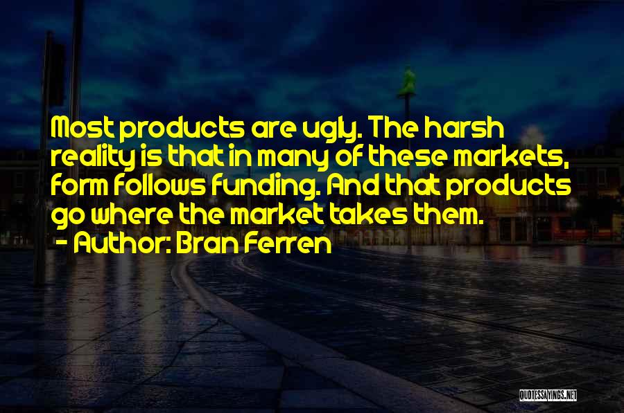 Bran Ferren Quotes: Most Products Are Ugly. The Harsh Reality Is That In Many Of These Markets, Form Follows Funding. And That Products