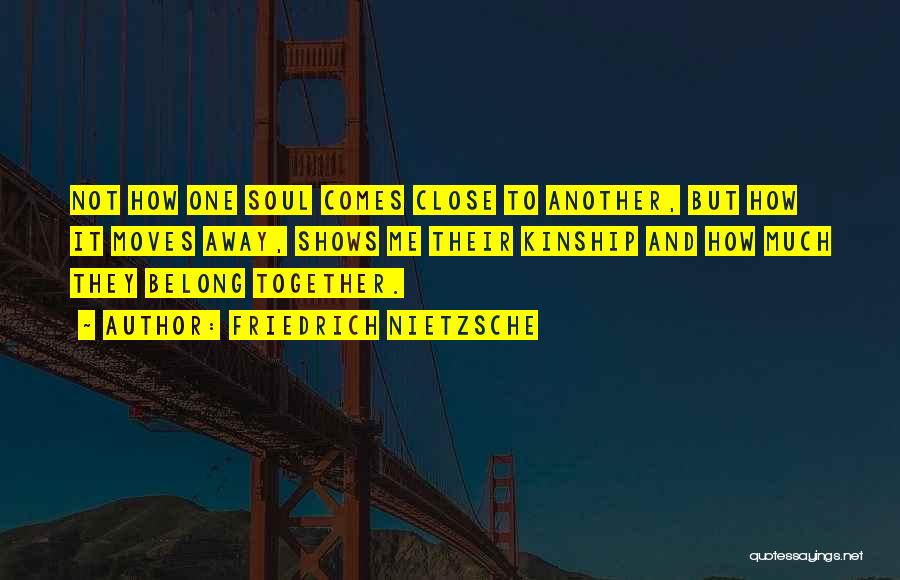 Friedrich Nietzsche Quotes: Not How One Soul Comes Close To Another, But How It Moves Away, Shows Me Their Kinship And How Much