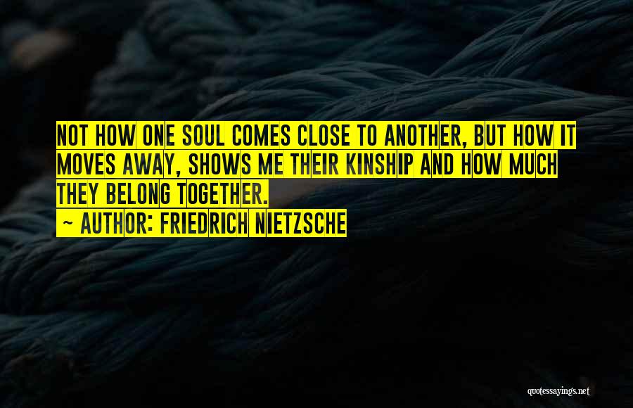 Friedrich Nietzsche Quotes: Not How One Soul Comes Close To Another, But How It Moves Away, Shows Me Their Kinship And How Much