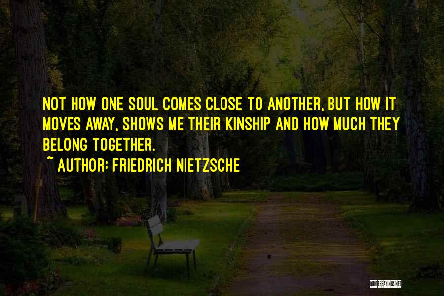 Friedrich Nietzsche Quotes: Not How One Soul Comes Close To Another, But How It Moves Away, Shows Me Their Kinship And How Much
