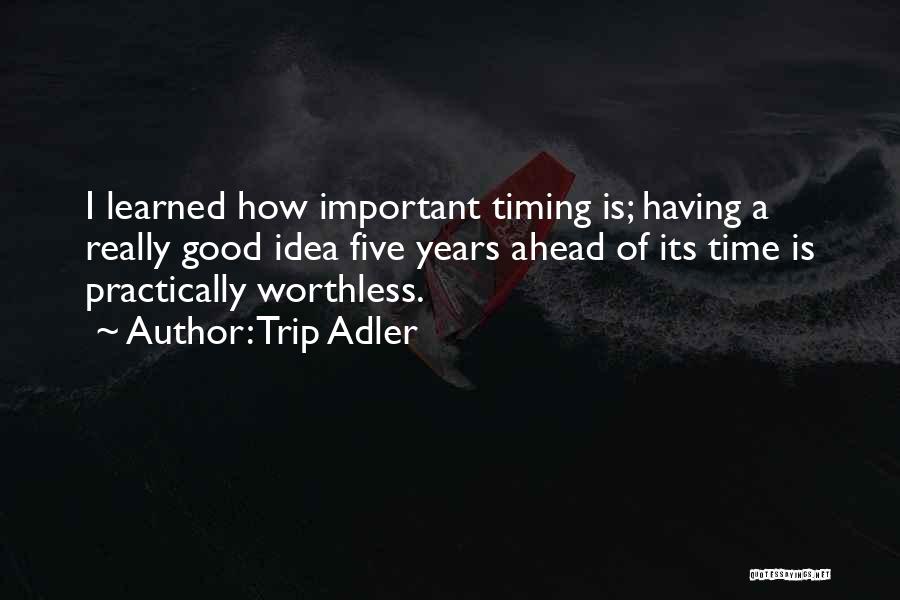 Trip Adler Quotes: I Learned How Important Timing Is; Having A Really Good Idea Five Years Ahead Of Its Time Is Practically Worthless.