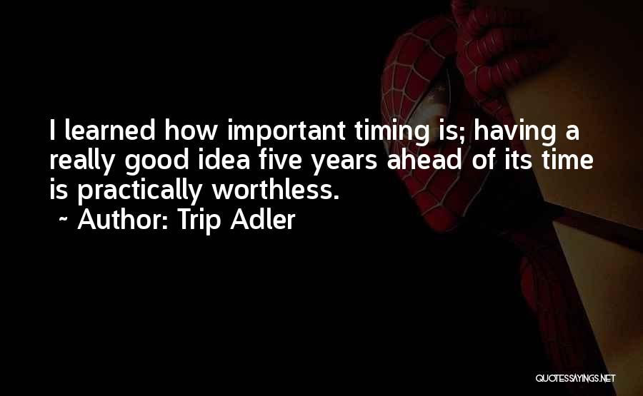 Trip Adler Quotes: I Learned How Important Timing Is; Having A Really Good Idea Five Years Ahead Of Its Time Is Practically Worthless.