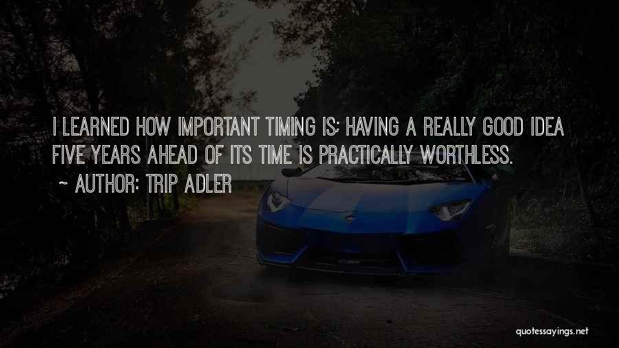 Trip Adler Quotes: I Learned How Important Timing Is; Having A Really Good Idea Five Years Ahead Of Its Time Is Practically Worthless.