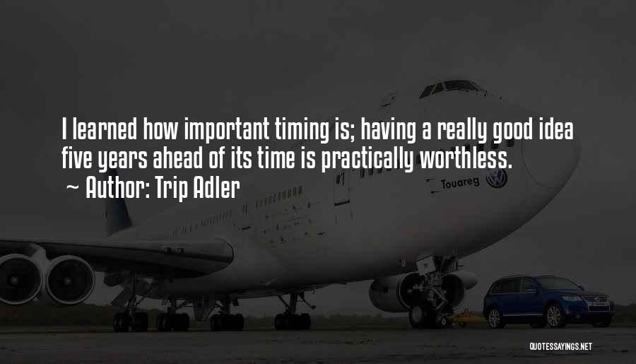 Trip Adler Quotes: I Learned How Important Timing Is; Having A Really Good Idea Five Years Ahead Of Its Time Is Practically Worthless.