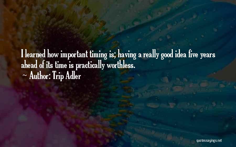 Trip Adler Quotes: I Learned How Important Timing Is; Having A Really Good Idea Five Years Ahead Of Its Time Is Practically Worthless.