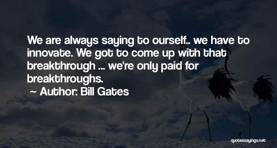 Bill Gates Quotes: We Are Always Saying To Ourself.. We Have To Innovate. We Got To Come Up With That Breakthrough ... We're