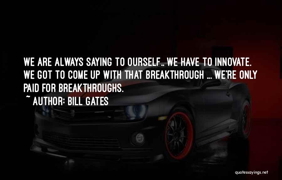 Bill Gates Quotes: We Are Always Saying To Ourself.. We Have To Innovate. We Got To Come Up With That Breakthrough ... We're