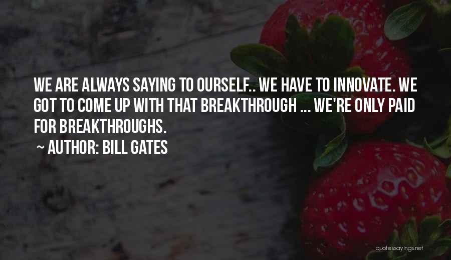 Bill Gates Quotes: We Are Always Saying To Ourself.. We Have To Innovate. We Got To Come Up With That Breakthrough ... We're