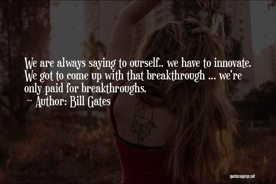 Bill Gates Quotes: We Are Always Saying To Ourself.. We Have To Innovate. We Got To Come Up With That Breakthrough ... We're