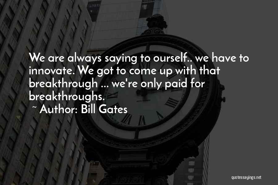 Bill Gates Quotes: We Are Always Saying To Ourself.. We Have To Innovate. We Got To Come Up With That Breakthrough ... We're