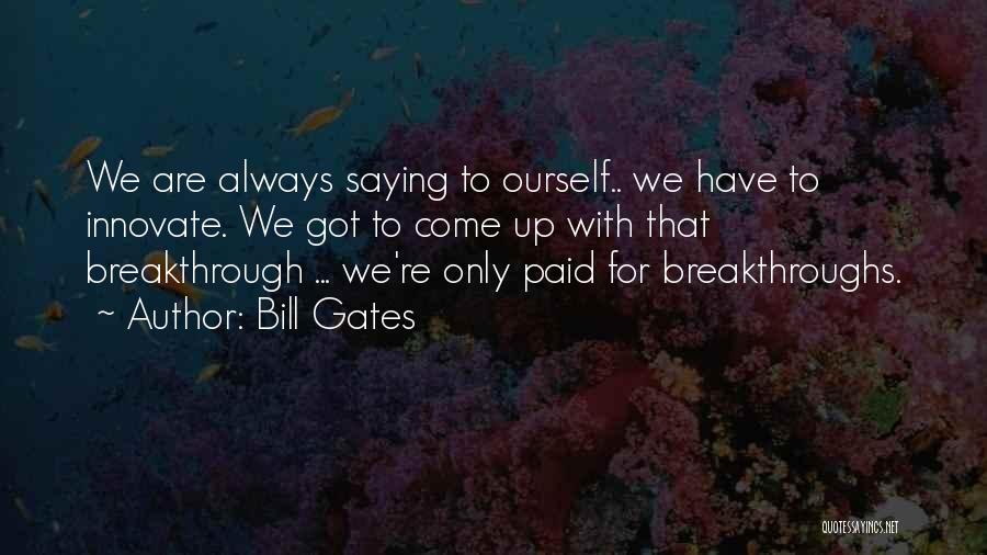 Bill Gates Quotes: We Are Always Saying To Ourself.. We Have To Innovate. We Got To Come Up With That Breakthrough ... We're