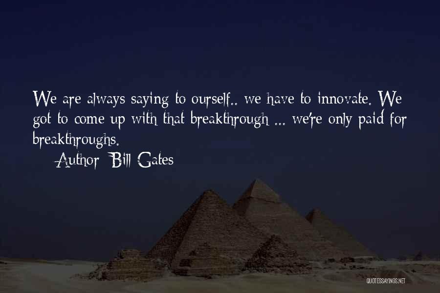 Bill Gates Quotes: We Are Always Saying To Ourself.. We Have To Innovate. We Got To Come Up With That Breakthrough ... We're