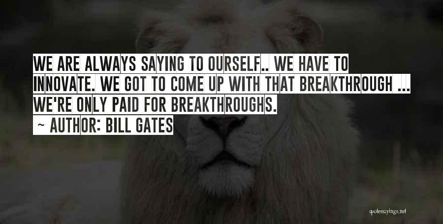 Bill Gates Quotes: We Are Always Saying To Ourself.. We Have To Innovate. We Got To Come Up With That Breakthrough ... We're