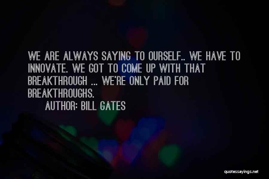 Bill Gates Quotes: We Are Always Saying To Ourself.. We Have To Innovate. We Got To Come Up With That Breakthrough ... We're