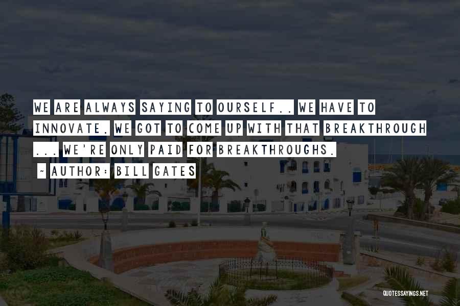 Bill Gates Quotes: We Are Always Saying To Ourself.. We Have To Innovate. We Got To Come Up With That Breakthrough ... We're