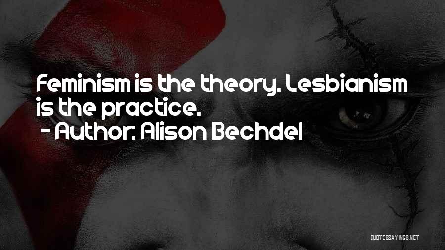 Alison Bechdel Quotes: Feminism Is The Theory. Lesbianism Is The Practice.