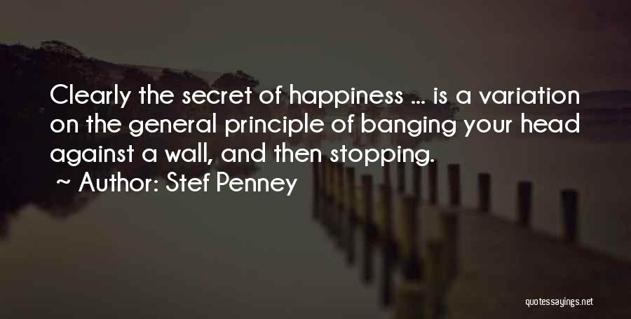 Stef Penney Quotes: Clearly The Secret Of Happiness ... Is A Variation On The General Principle Of Banging Your Head Against A Wall,