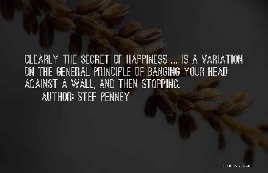 Stef Penney Quotes: Clearly The Secret Of Happiness ... Is A Variation On The General Principle Of Banging Your Head Against A Wall,