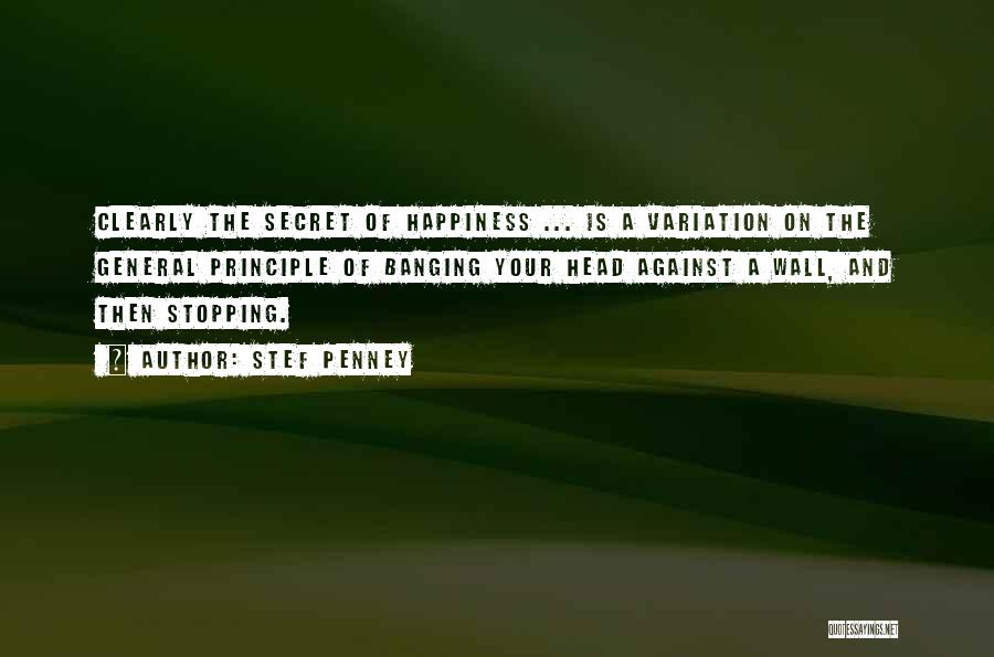 Stef Penney Quotes: Clearly The Secret Of Happiness ... Is A Variation On The General Principle Of Banging Your Head Against A Wall,